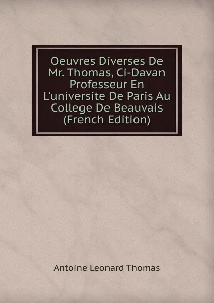 Обложка книги Oeuvres Diverses De Mr. Thomas, Ci-Davan Professeur En L.universite De Paris Au College De Beauvais (French Edition), Antoine Léonard Thomas