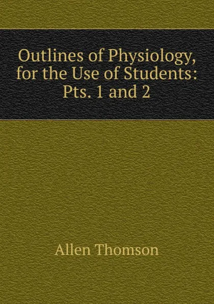 Обложка книги Outlines of Physiology, for the Use of Students: Pts. 1 and 2, Allen Thomson