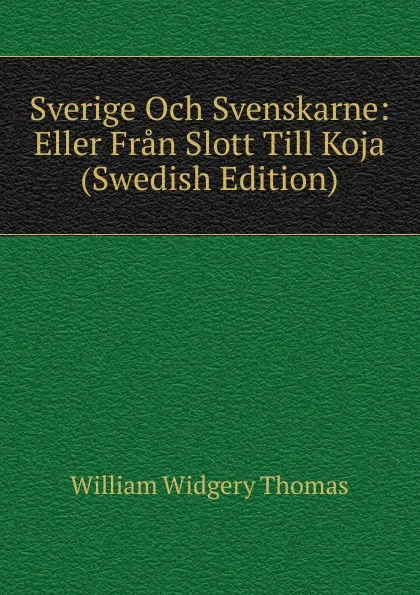 Обложка книги Sverige Och Svenskarne: Eller Fran Slott Till Koja (Swedish Edition), William Widgery Thomas