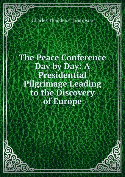 Обложка книги The Peace Conference Day by Day: A Presidential Pilgrimage Leading to the Discovery of Europe, Charles Thaddeus Thompson