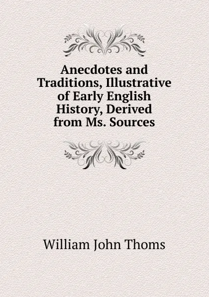 Обложка книги Anecdotes and Traditions, Illustrative of Early English History, Derived from Ms. Sources, William John Thoms