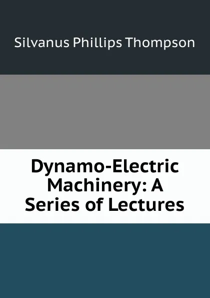 Обложка книги Dynamo-Electric Machinery: A Series of Lectures, Silvanus Phillips Thompson