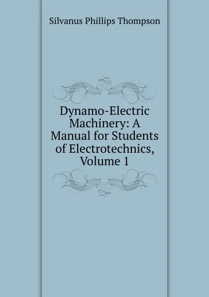 Обложка книги Dynamo-Electric Machinery: A Manual for Students of Electrotechnics, Volume 1, Silvanus Phillips Thompson