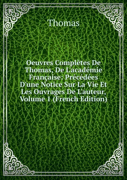 Обложка книги Oeuvres Completes De Thomas, De L.academie Francaise: Precedees D.une Notice Sur La Vie Et Les Ouvrages De L.auteur, Volume 1 (French Edition), Thomas à Kempis