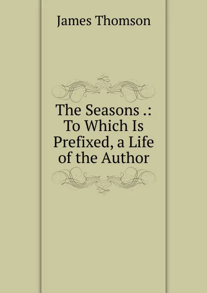 Обложка книги The Seasons .: To Which Is Prefixed, a Life of the Author, Thomson James