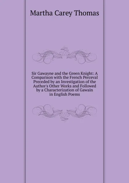 Обложка книги Sir Gawayne and the Green Knight: A Comparison with the French Perceval Preceded by an Investigation of the Author.s Other Works and Followed by a Characterization of Gawain in English Poems, Martha Carey Thomas