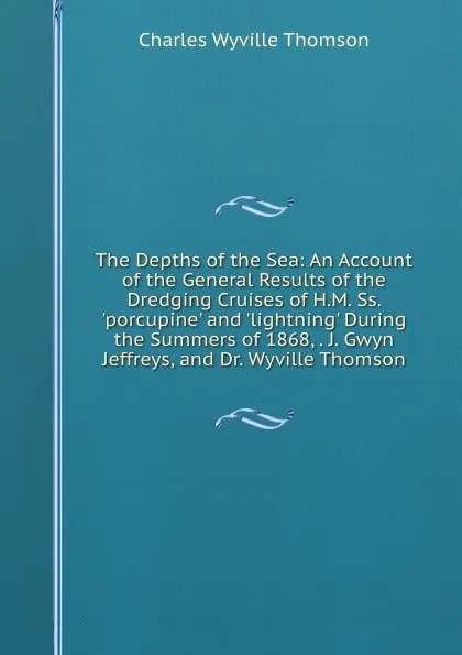 Обложка книги The Depths of the Sea: An Account of the General Results of the Dredging Cruises of H.M. Ss. .porcupine. and .lightning. During the Summers of 1868, . J. Gwyn Jeffreys, and Dr. Wyville Thomson, Charles Wyville Thomson