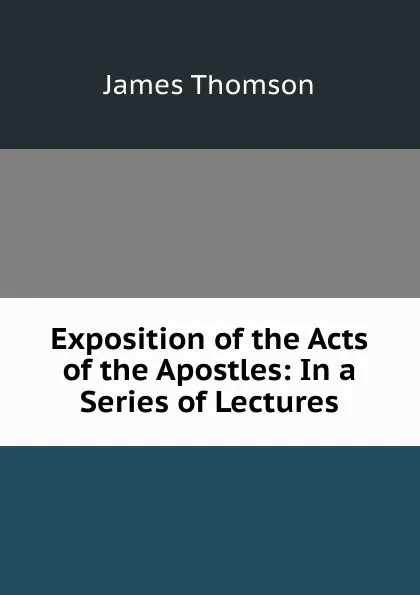 Обложка книги Exposition of the Acts of the Apostles: In a Series of Lectures, Thomson James