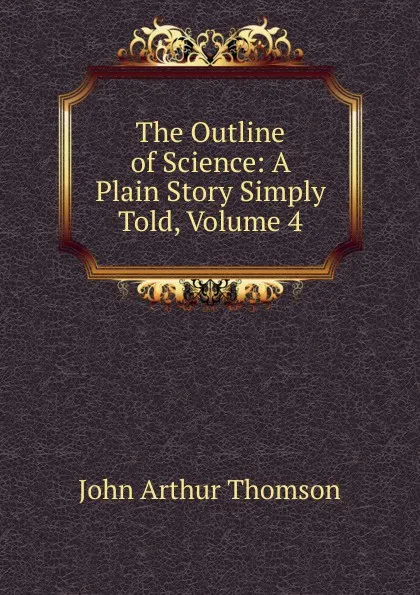 Обложка книги The Outline of Science: A Plain Story Simply Told, Volume 4, J. Arthur Thomson