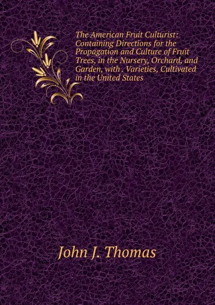 Обложка книги The American Fruit Culturist: Containing Directions for the Propagation and Culture of Fruit Trees, in the Nursery, Orchard, and Garden, with . Varieties, Cultivated in the United States, John J. Thomas