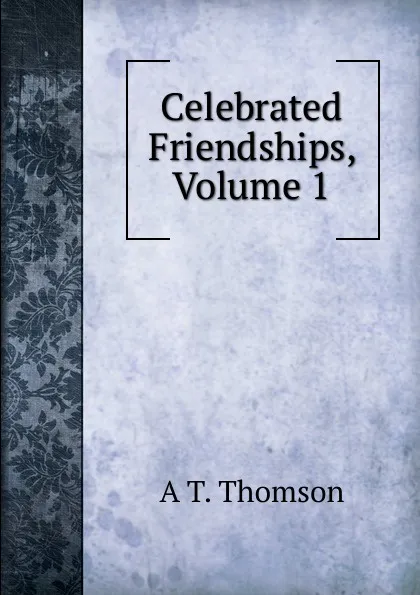 Обложка книги Celebrated Friendships, Volume 1, A T. Thomson