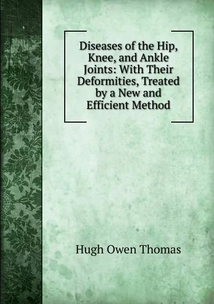 Обложка книги Diseases of the Hip, Knee, and Ankle Joints: With Their Deformities, Treated by a New and Efficient Method, Hugh Owen Thomas