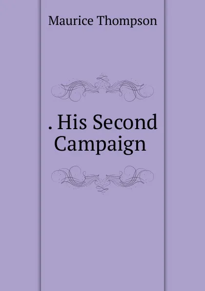 Обложка книги . His Second Campaign ., Maurice Thompson