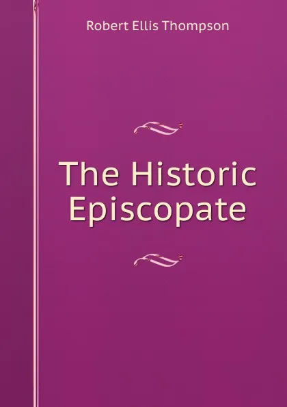 Обложка книги The Historic Episcopate, Robert Ellis Thompson