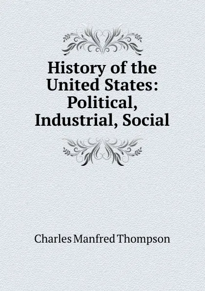 Обложка книги History of the United States: Political, Industrial, Social, Charles Manfred Thompson