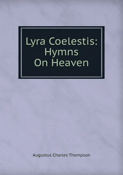 Обложка книги Lyra Coelestis: Hymns On Heaven, A.C. Thompson