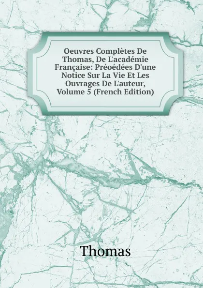 Обложка книги Oeuvres Completes De Thomas, De L.academie Francaise: Preoedees D.une Notice Sur La Vie Et Les Ouvrages De L.auteur, Volume 5 (French Edition), Thomas à Kempis