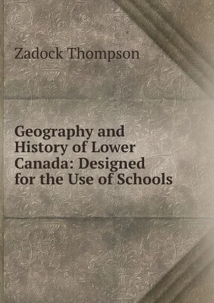 Обложка книги Geography and History of Lower Canada: Designed for the Use of Schools, Zadock Thompson