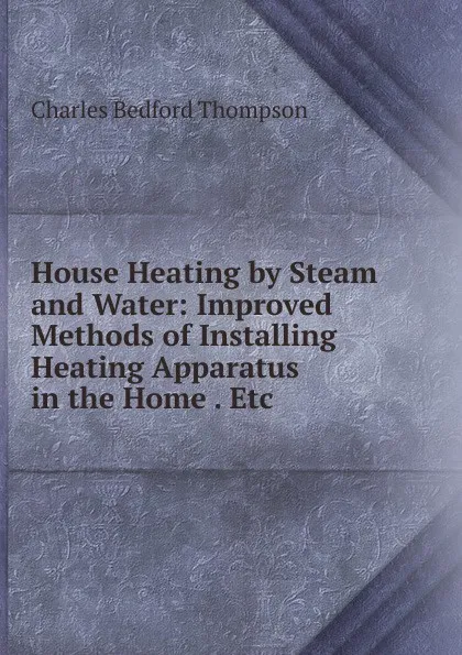 Обложка книги House Heating by Steam and Water: Improved Methods of Installing Heating Apparatus in the Home . Etc, Charles Bedford Thompson