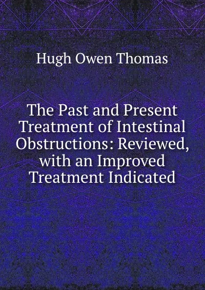 Обложка книги The Past and Present Treatment of Intestinal Obstructions: Reviewed, with an Improved Treatment Indicated, Hugh Owen Thomas