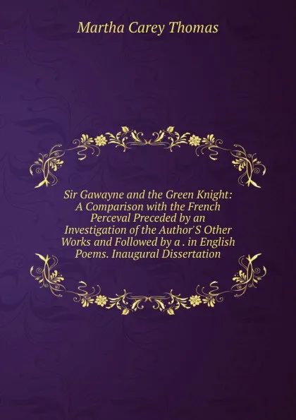 Обложка книги Sir Gawayne and the Green Knight: A Comparison with the French Perceval Preceded by an Investigation of the Author.S Other Works and Followed by a . in English Poems. Inaugural Dissertation, Martha Carey Thomas