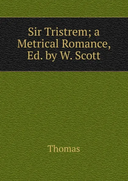 Обложка книги Sir Tristrem; a Metrical Romance, Ed. by W. Scott, Thomas à Kempis