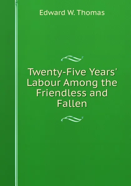 Обложка книги Twenty-Five Years. Labour Among the Friendless and Fallen, Edward W. Thomas