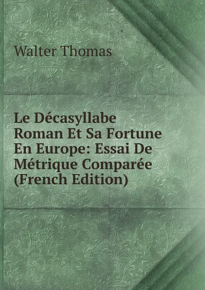 Обложка книги Le Decasyllabe Roman Et Sa Fortune En Europe: Essai De Metrique Comparee (French Edition), Walter Thomas