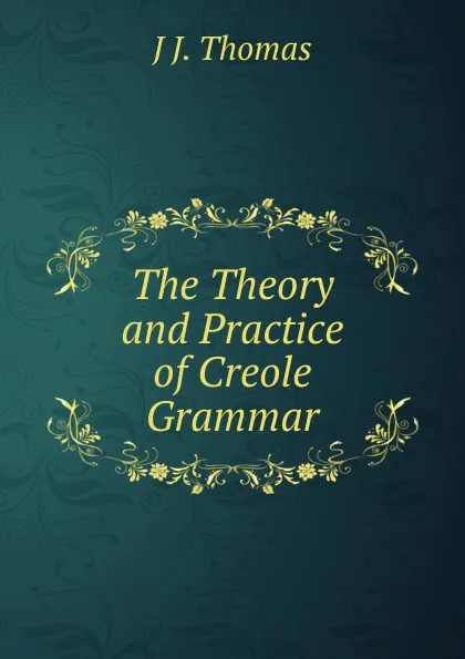 Обложка книги The Theory and Practice of Creole Grammar, J J. Thomas