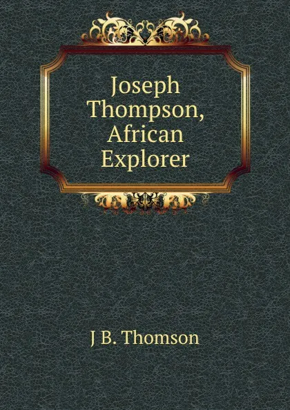 Обложка книги Joseph Thompson, African Explorer, J B. Thomson