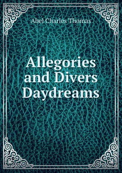 Обложка книги Allegories and Divers Daydreams, Abel Charles Thomas