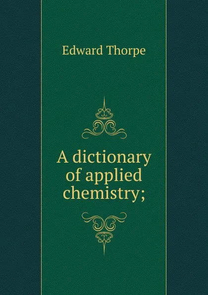 Обложка книги A dictionary of applied chemistry;, Edward Thorpe