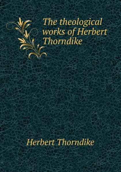 Обложка книги The theological works of Herbert Thorndike, Herbert Thorndike