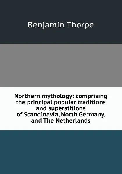 Обложка книги Northern mythology: comprising the principal popular traditions and superstitions of Scandinavia, North Germany, and The Netherlands, Benjamin Thorpe