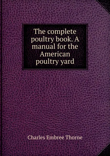 Обложка книги The complete poultry book. A manual for the American poultry yard, Charles Embree Thorne