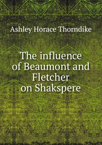 Обложка книги The influence of Beaumont and Fletcher on Shakspere, Ashley Horace Thorndike