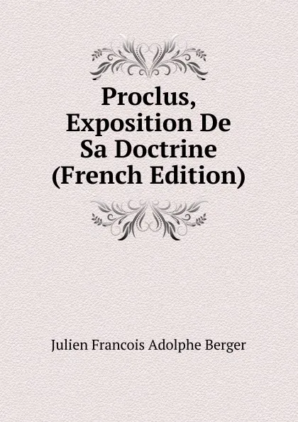 Обложка книги Proclus, Exposition De Sa Doctrine (French Edition), Julien Francois Adolphe Berger