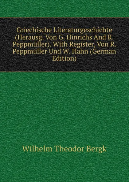 Обложка книги Griechische Literaturgeschichte (Herausg. Von G. Hinrichs And R. Peppmuller). With Register, Von R. Peppmuller Und W. Hahn (German Edition), Wilhelm Theodor Bergk