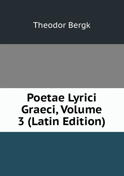 Обложка книги Poetae Lyrici Graeci, Volume 3 (Latin Edition), Theodor Bergk