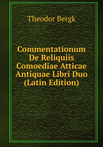 Обложка книги Commentationum De Reliquiis Comoediae Atticae Antiquae Libri Duo (Latin Edition), Theodor Bergk