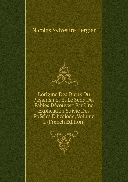 Обложка книги L.origine Des Dieux Du Paganisme: Et Le Sens Des Fables Decouvert Par Une Explication Suivie Des Poesies D.hesiode, Volume 2 (French Edition), Nicolas Sylvestre Bergier