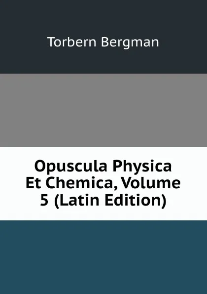 Обложка книги Opuscula Physica Et Chemica, Volume 5 (Latin Edition), Torbern Bergman