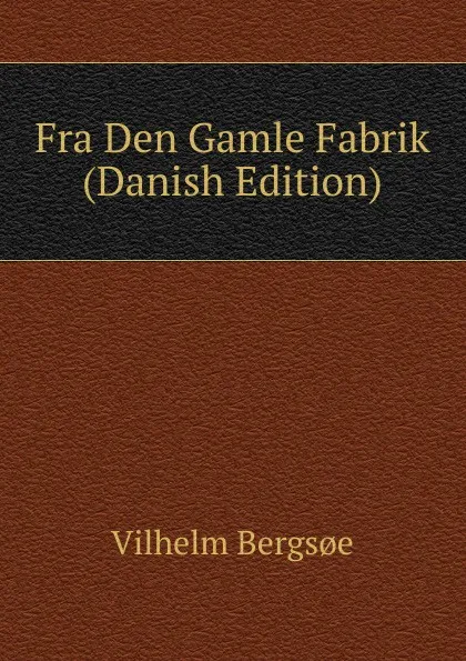 Обложка книги Fra Den Gamle Fabrik (Danish Edition), Vilhelm Bergsoe