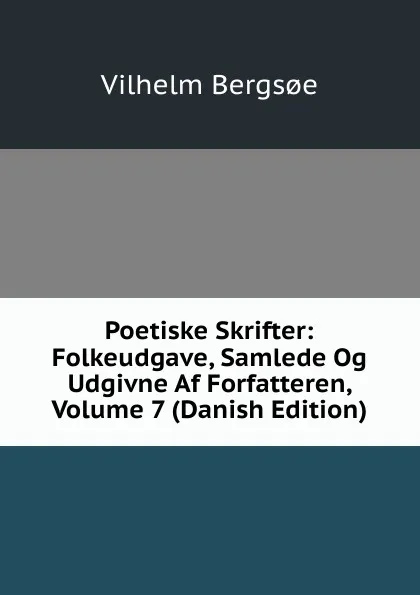 Обложка книги Poetiske Skrifter: Folkeudgave, Samlede Og Udgivne Af Forfatteren, Volume 7 (Danish Edition), Vilhelm Bergsoe