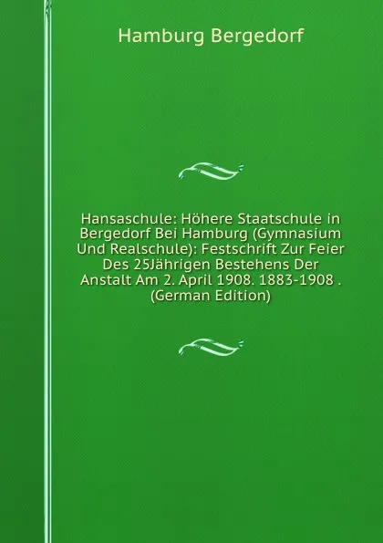 Обложка книги Hansaschule: Hohere Staatschule in Bergedorf Bei Hamburg (Gymnasium Und Realschule): Festschrift Zur Feier Des 25Jahrigen Bestehens Der Anstalt Am 2. April 1908. 1883-1908 . (German Edition), Hamburg Bergedorf