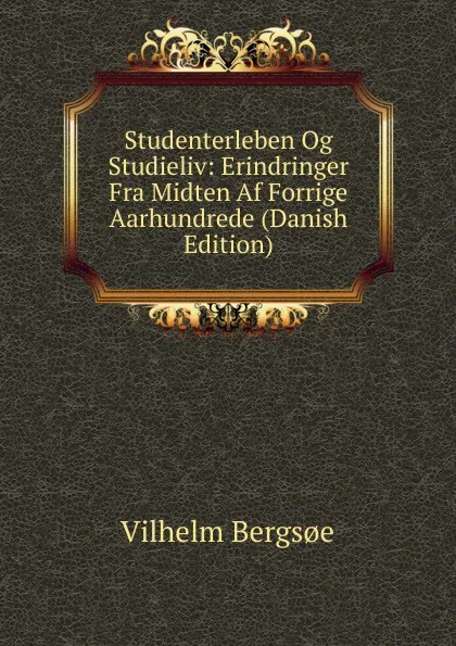 Обложка книги Studenterleben Og Studieliv: Erindringer Fra Midten Af Forrige Aarhundrede (Danish Edition), Vilhelm Bergsoe