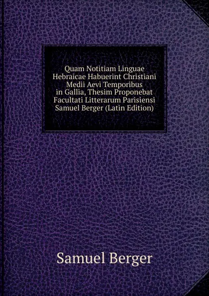 Обложка книги Quam Notitiam Linguae Hebraicae Habuerint Christiani Medii Aevi Temporibus in Gallia, Thesim Proponebat Facultati Litterarum Parisiensi Samuel Berger (Latin Edition), Samuel Berger