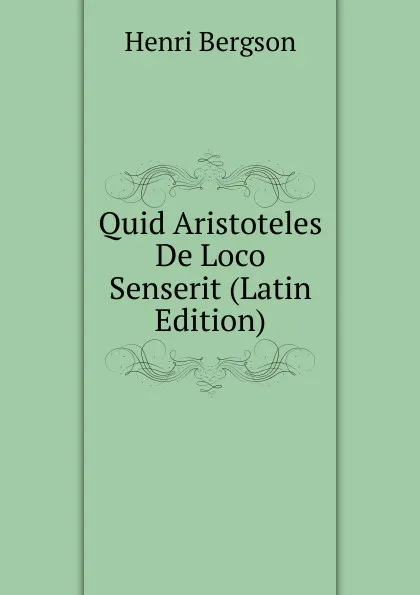 Обложка книги Quid Aristoteles De Loco Senserit (Latin Edition), Henri Bergson