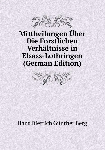 Обложка книги Mittheilungen Uber Die Forstlichen Verhaltnisse in Elsass-Lothringen (German Edition), Hans Dietrich Günther Berg