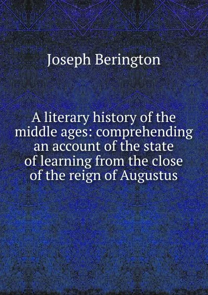 Обложка книги A literary history of the middle ages: comprehending an account of the state of learning from the close of the reign of Augustus, Joseph Berington